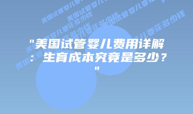 “美国试管婴儿费用详解:生育成本究竟是多少?”插图 “美国试管婴儿费用详解:生育成本究竟是多少?”插图