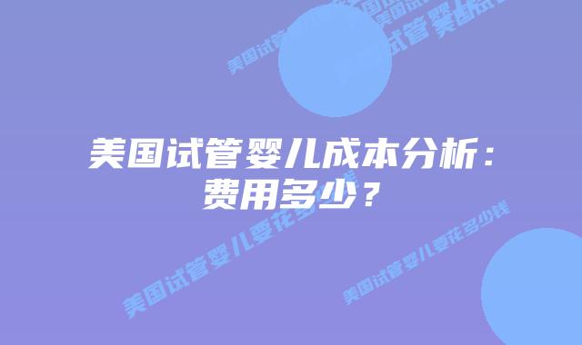 美国试管婴儿成本分析：费用多少？