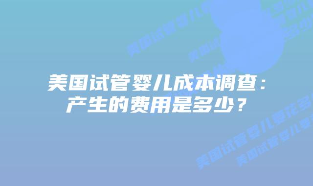 美国试管婴儿成本调查:产生的费用是多少?插图 美国试管婴儿成本调查:产生的费用是多少?