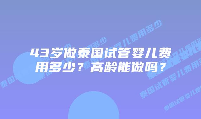 43岁做泰国试管婴儿费用多少?高龄能做吗?插图 43岁做泰国试管婴儿费用多少?高龄能做吗?