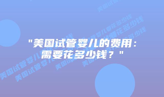 “美国试管婴儿的费用:需要花多少钱?”插图 “美国试管婴儿的费用:需要花多少钱?”插图