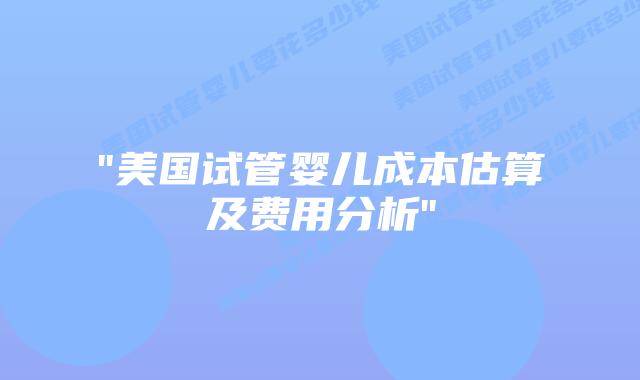 “美国试管婴儿成本估算及费用分析”插图