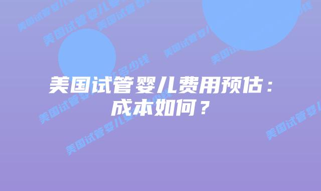 美国试管婴儿费用预估：成本如何？