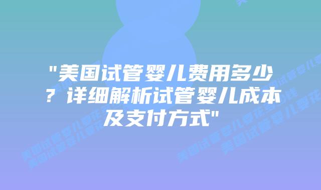 “美国试管婴儿费用多少?详细解析试管婴儿成本及支付方式”插图 “美国试管婴儿费用多少?详细解析试管婴儿成本及支付方式”插图