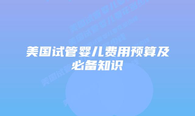 美国试管婴儿费用预算及必备知识