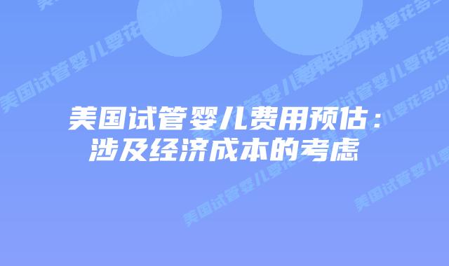 美国试管婴儿费用预估：涉及经济成本的考虑