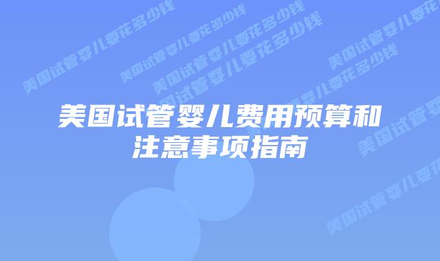 美国试管婴儿费用预算和注意事项指南