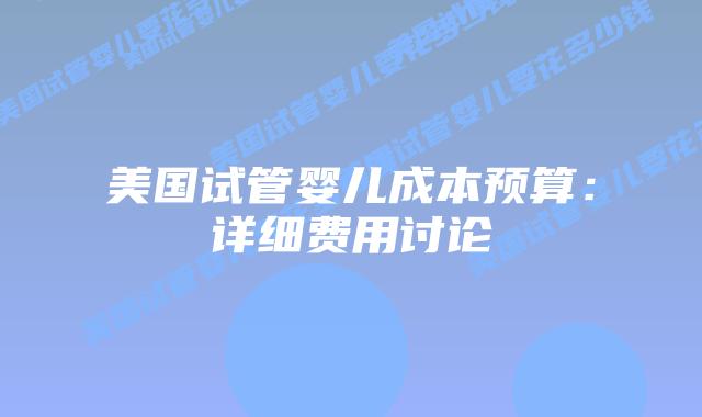 美国试管婴儿成本预算：详细费用讨论