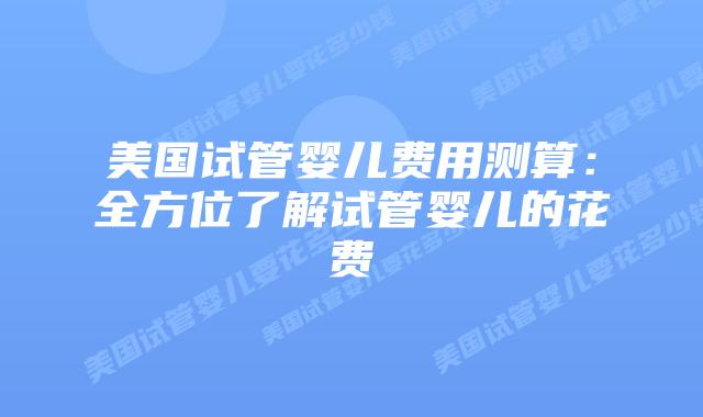 美国试管婴儿费用测算：全方位了解试管婴儿的花费