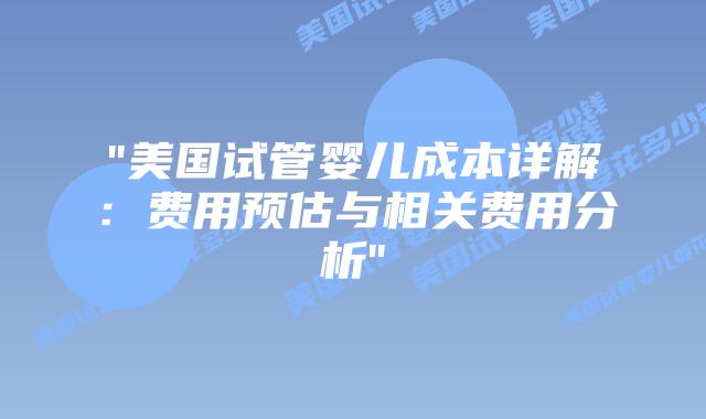 “美国试管婴儿成本详解：费用预估与相关费用分析”插图