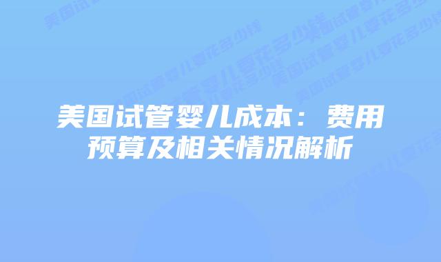 美国试管婴儿成本：费用预算及相关情况解析