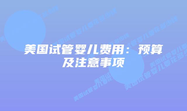 美国试管婴儿费用:预算及注意事项插图 美国试管婴儿费用:预算及注意事项