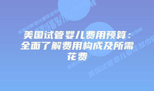 美国试管婴儿费用预算:全面了解费用构成及所需花费插图 美国试管婴儿费用预算:全面了解费用构成及所需花费