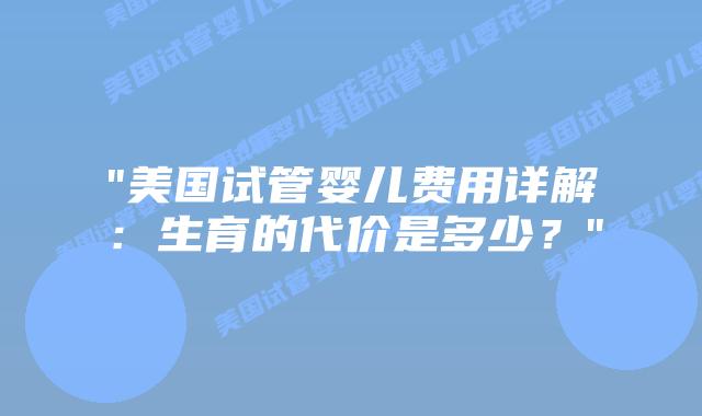 “美国试管婴儿费用详解:生育的代价是多少?”插图 “美国试管婴儿费用详解:生育的代价是多少?”插图