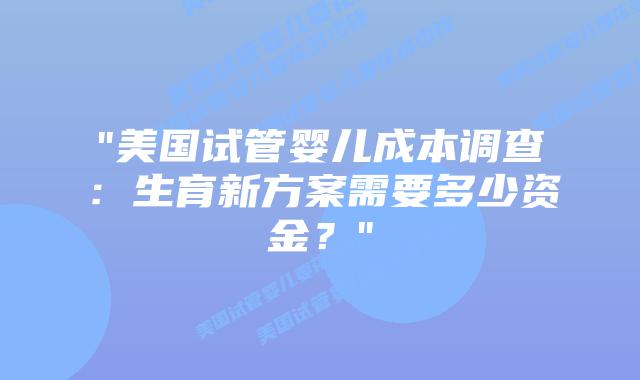 “美国试管婴儿成本调查:生育新方案需要多少资金?”插图 “美国试管婴儿成本调查:生育新方案需要多少资金?”插图