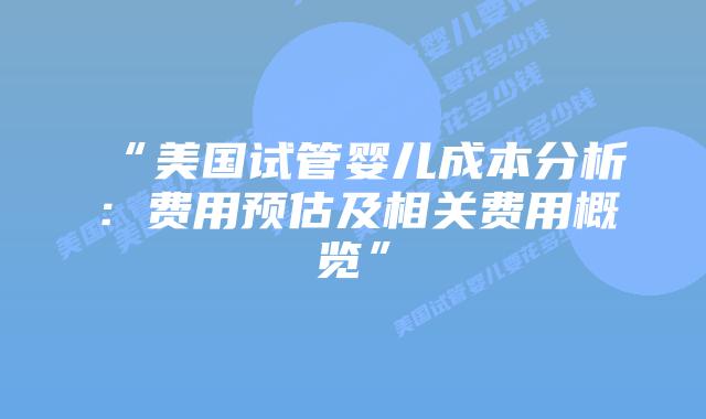 “美国试管婴儿成本分析:费用预估及相关费用概览”插图 “美国试管婴儿成本分析:费用预估及相关费用概览”