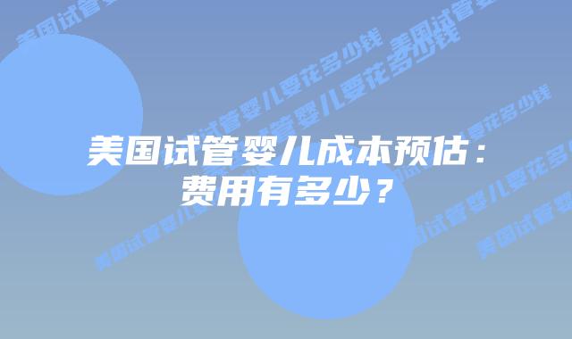 美国试管婴儿成本预估:费用有多少?插图 美国试管婴儿成本预估:费用有多少?