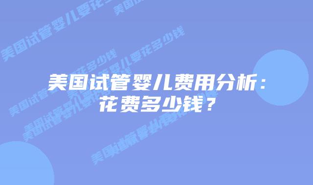 美国试管婴儿费用分析:花费多少钱?插图 美国试管婴儿费用分析:花费多少钱?