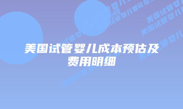 美国试管婴儿成本预估及费用明细
