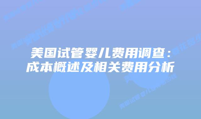 美国试管婴儿费用调查:成本概述及相关费用分析插图 美国试管婴儿费用调查:成本概述及相关费用分析