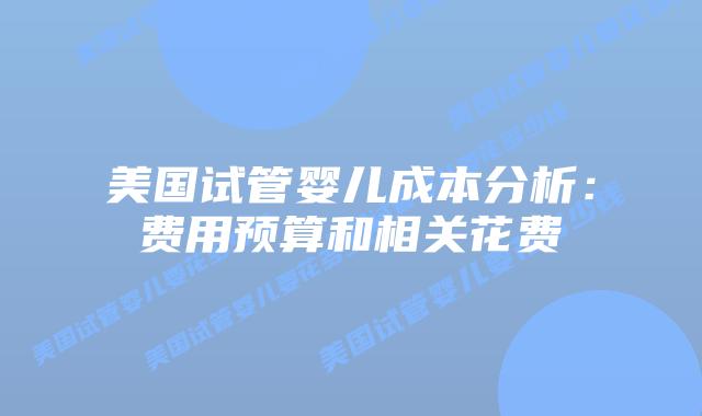 美国试管婴儿成本分析:费用预算和相关花费插图 美国试管婴儿成本分析:费用预算和相关花费