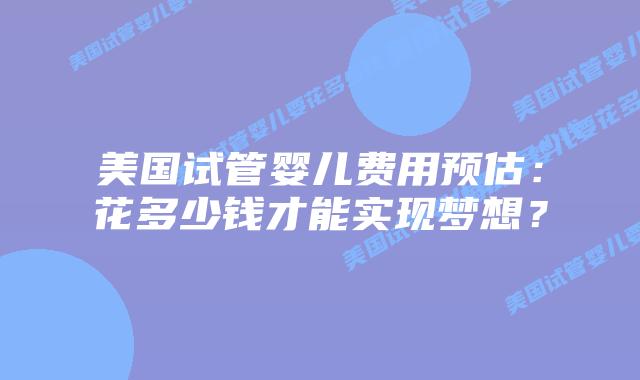 美国试管婴儿费用预估：花多少钱才能实现梦想？