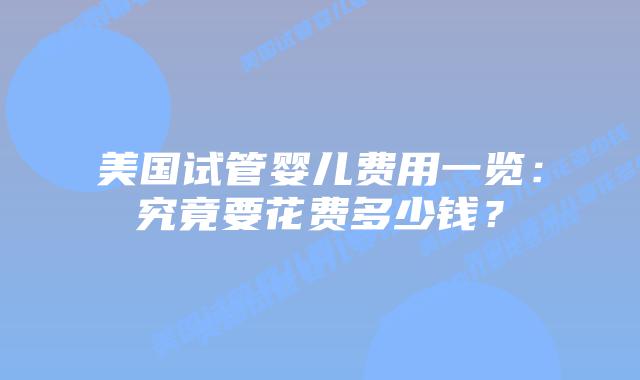 美国试管婴儿费用一览：究竟要花费多少钱？
