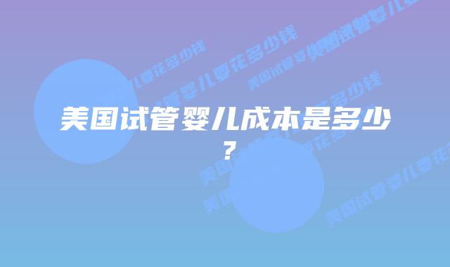 美国试管婴儿成本是多少？