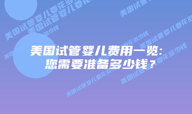 美国试管婴儿费用一览: 您需要准备多少钱？