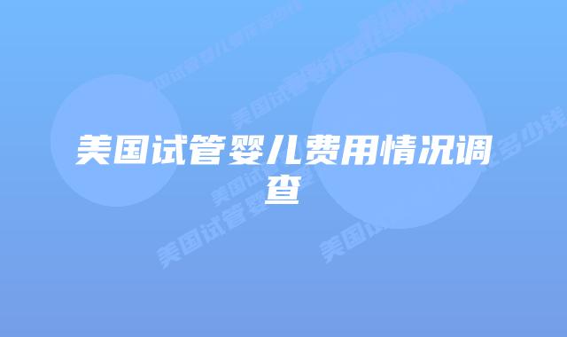 美国试管婴儿费用情况调查