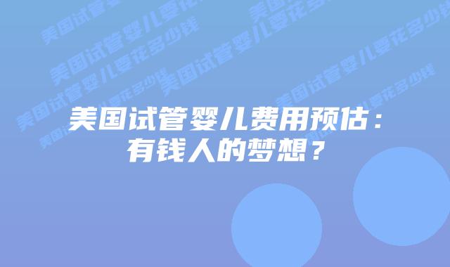 美国试管婴儿费用预估：有钱人的梦想？