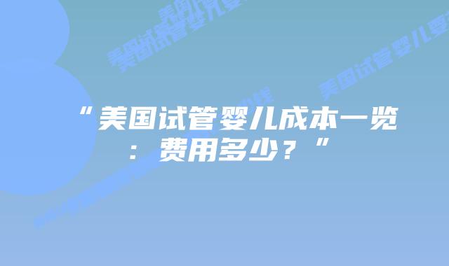 “美国试管婴儿成本一览：费用多少？”