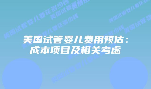 美国试管婴儿费用预估：成本项目及相关考虑