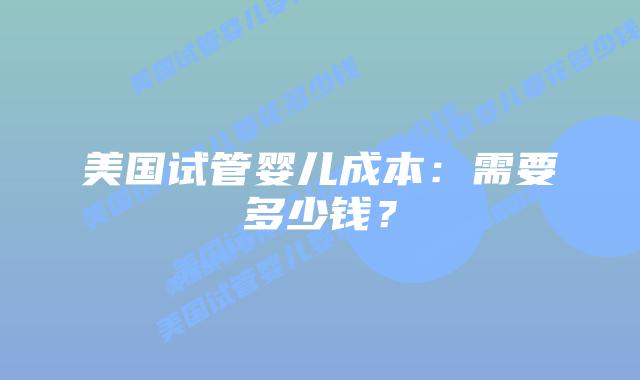 美国试管婴儿成本:需要多少钱?插图 美国试管婴儿成本:需要多少钱?