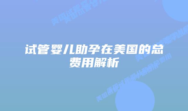 试管婴儿助孕在美国的总费用解析插图 试管婴儿助孕在美国的总费用解析