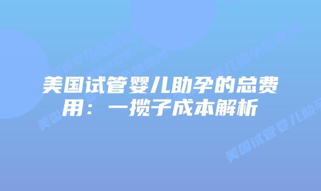 美国试管婴儿助孕的总费用:一揽子成本解析插图 美国试管婴儿助孕的总费用:一揽子成本解析