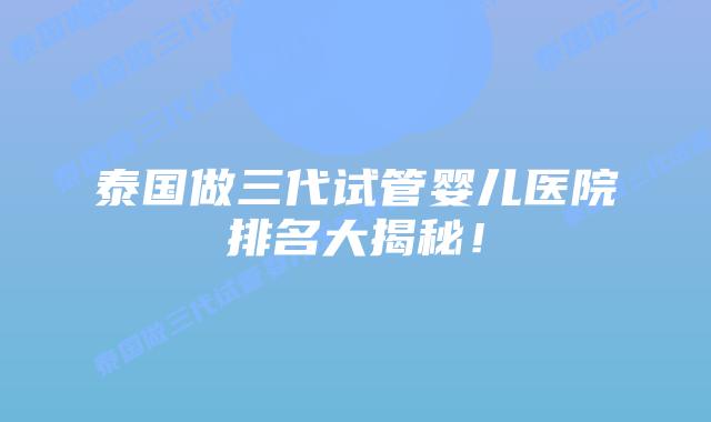 泰国做三代试管婴儿医院排名大揭秘!插图 泰国做三代试管婴儿医院排名大揭秘!