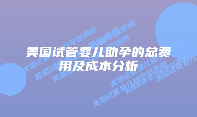 美国试管婴儿助孕的总费用及成本分析