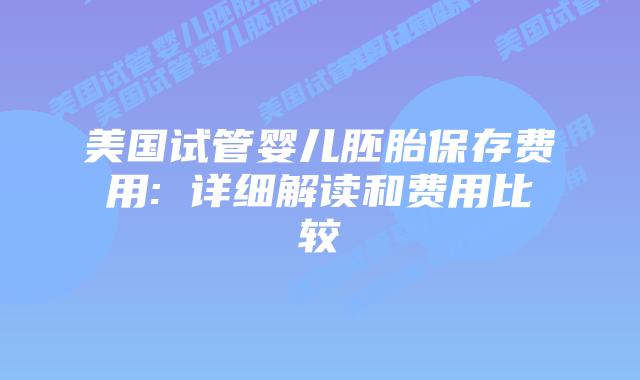 美国试管婴儿胚胎保存费用: 详细解读和费用比较