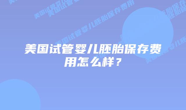 美国试管婴儿胚胎保存费用怎么样?插图 美国试管婴儿胚胎保存费用怎么样?