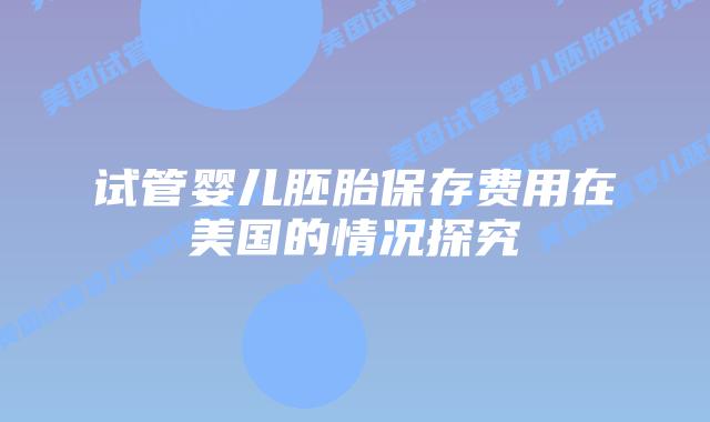 试管婴儿胚胎保存费用在美国的情况探究插图 试管婴儿胚胎保存费用在美国的情况探究