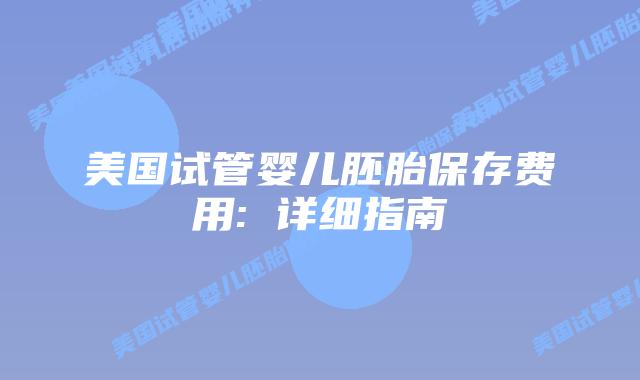 美国试管婴儿胚胎保存费用: 详细指南插图 美国试管婴儿胚胎保存费用: 详细指南