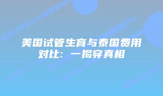 美国试管生育与泰国费用对比: 一揭穿真相
