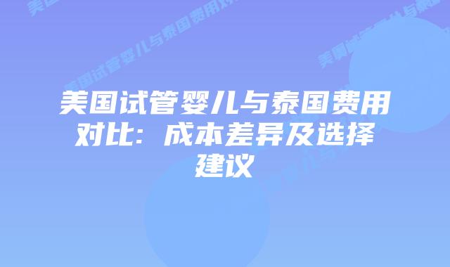 美国试管婴儿与泰国费用对比: 成本差异及选择建议插图 美国试管婴儿与泰国费用对比: 成本差异及选择建议