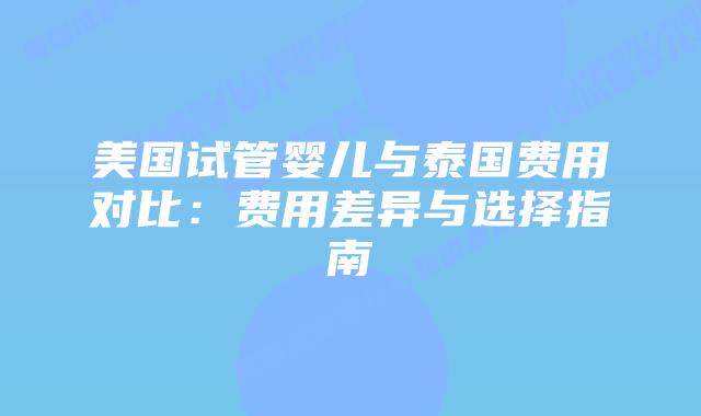 美国试管婴儿与泰国费用对比:费用差异与选择指南插图 美国试管婴儿与泰国费用对比:费用差异与选择指南