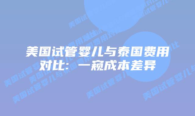 美国试管婴儿与泰国费用对比: 一窥成本差异