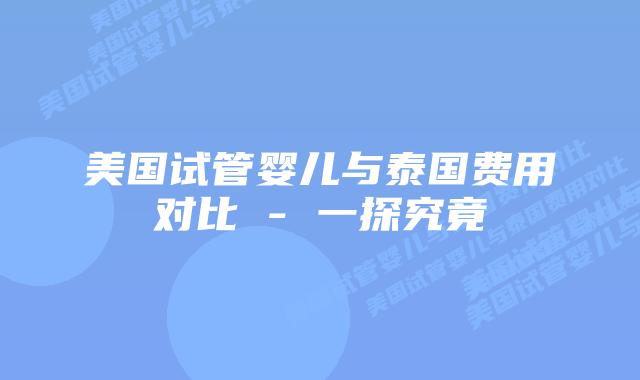 美国试管婴儿与泰国费用对比 - 一探究竟