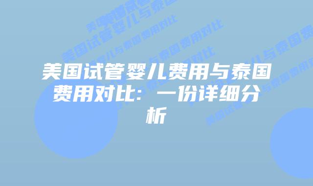 美国试管婴儿费用与泰国费用对比: 一份详细分析