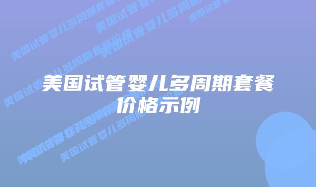 美国试管婴儿多周期套餐价格示例插图 美国试管婴儿多周期套餐价格示例