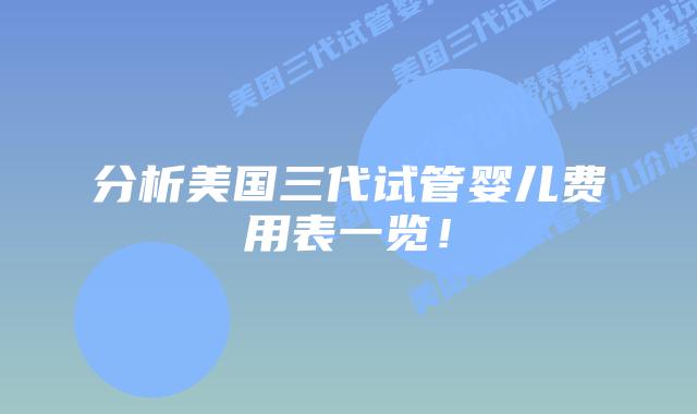 分析美国三代试管婴儿费用表一览！